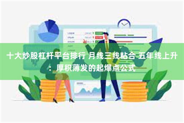 十大炒股杠杆平台排行 月线三线粘合 五年线上升：厚积薄发的起爆点公式