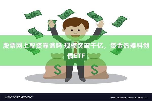 股票网上配资靠谱吗 规模突破千亿，资金热捧科创债ETF