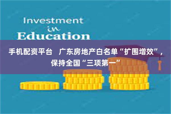 手机配资平台   广东房地产白名单“扩围增效”，保持全国“三项第一”