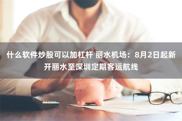 什么软件炒股可以加杠杆 丽水机场：8月2日起新开丽水至深圳定期客运航线