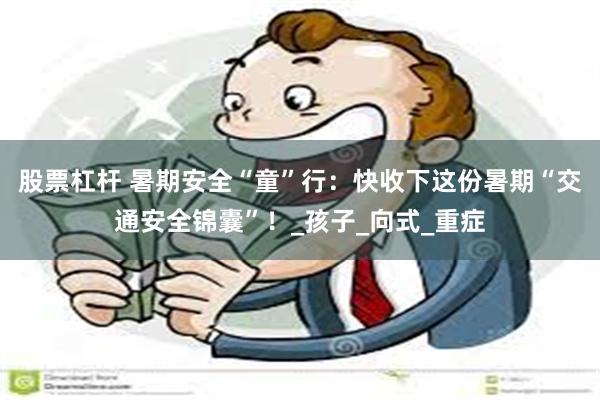 股票杠杆 暑期安全“童”行：快收下这份暑期“交通安全锦囊”！_孩子_向式_重症