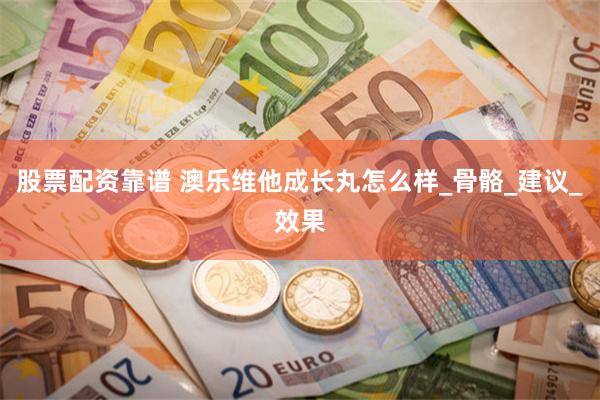 股票配资靠谱 澳乐维他成长丸怎么样_骨骼_建议_效果