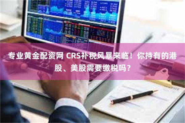 专业黄金配资网 CRS补税风暴来临！你持有的港股、美股需要缴税吗？