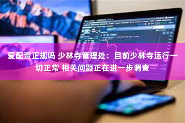 爱配资正规吗 少林寺管理处：目前少林寺运行一切正常 相关问题正在进一步调查