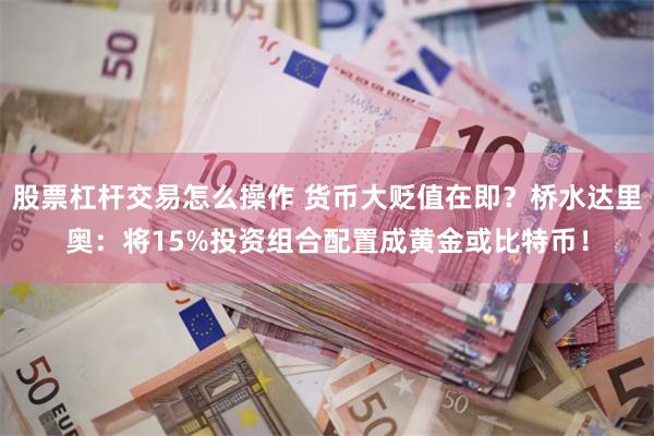 股票杠杆交易怎么操作 货币大贬值在即？桥水达里奥：将15%投资组合配置成黄金或比特币！