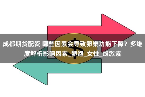 成都期货配资 哪些因素会导致卵巢功能下降？多维度解析影响因素_卵泡_女性_雌激素