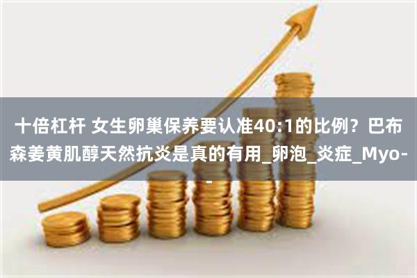 十倍杠杆 女生卵巢保养要认准40:1的比例？巴布森姜黄肌醇天然抗炎是真的有用_卵泡_炎症_Myo-