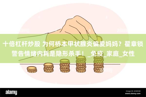 十倍杠杆炒股 为何桥本甲状腺炎偏爱妈妈？翟章锁警告情绪内耗是隐形杀手！_免疫_家庭_女性