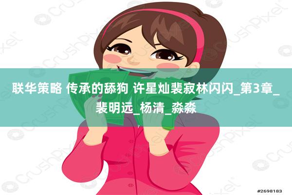 联华策略 传承的舔狗 许星灿裴寂林闪闪_第3章_裴明远_杨清_淼淼