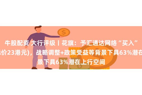 牛股配资 大行评级丨花旗：予汇通达网络“买入”评级(目标价23港元)，战略调整+政策受益等背景下具63%潜在上行空间