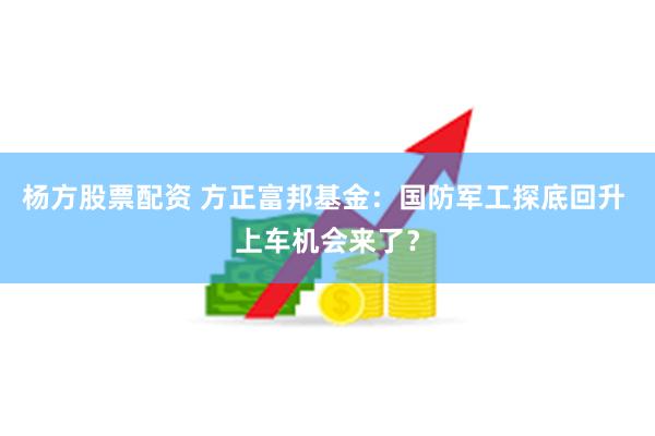 杨方股票配资 方正富邦基金：国防军工探底回升 上车机会来了？