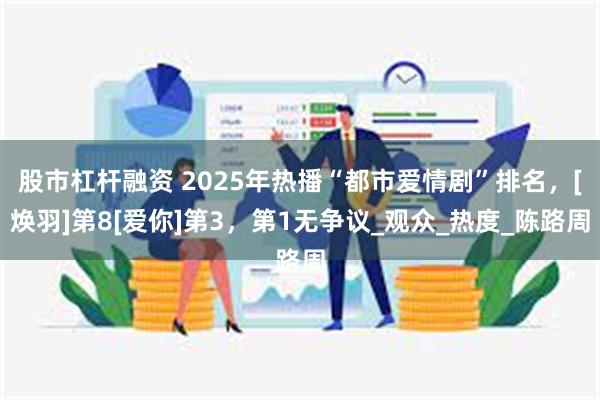 股市杠杆融资 2025年热播“都市爱情剧”排名，[焕羽]第8[爱你]第3，第1无争议_观众_热度_陈路周