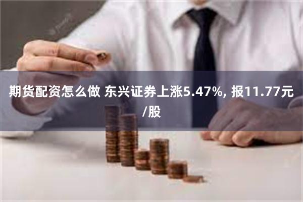 期货配资怎么做 东兴证券上涨5.47%, 报11.77元/股