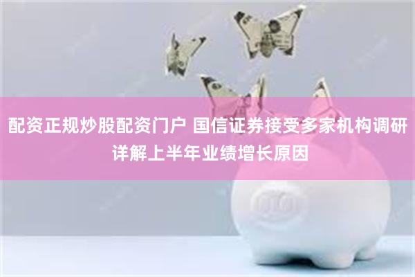 配资正规炒股配资门户 国信证券接受多家机构调研 详解上半年业绩增长原因