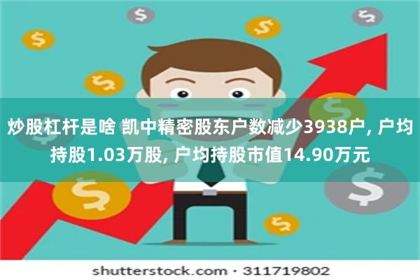 炒股杠杆是啥 凯中精密股东户数减少3938户, 户均持股1.03万股, 户均持股市值14.90万元