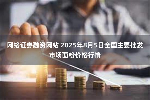 网络证劵融资网站 2025年8月5日全国主要批发市场面粉价格行情