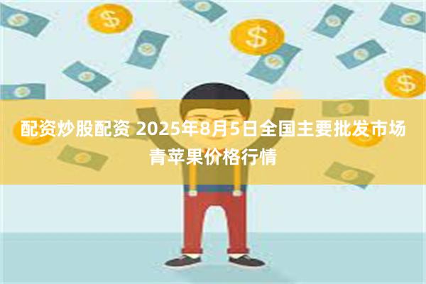 配资炒股配资 2025年8月5日全国主要批发市场青苹果价格行情
