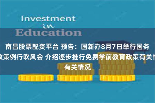 南昌股票配资平台 预告：国新办8月7日举行国务院政策例行吹风会 介绍逐步推行免费学前教育政策有关情况