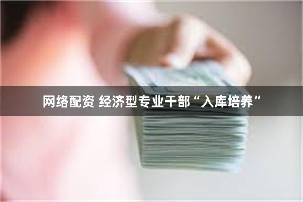网络配资 经济型专业干部“入库培养”