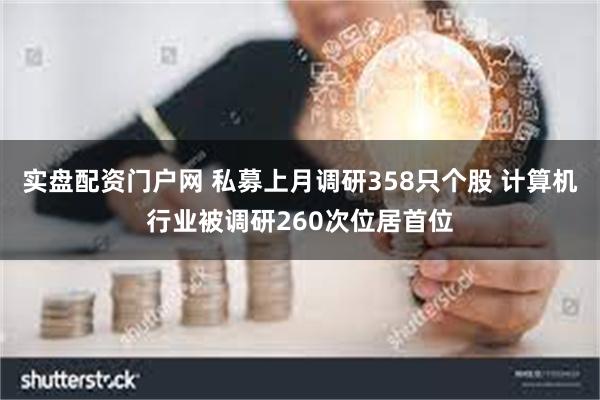 实盘配资门户网 私募上月调研358只个股 计算机行业被调研260次位居首位