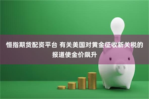 恒指期货配资平台 有关美国对黄金征收新关税的报道使金价飙升