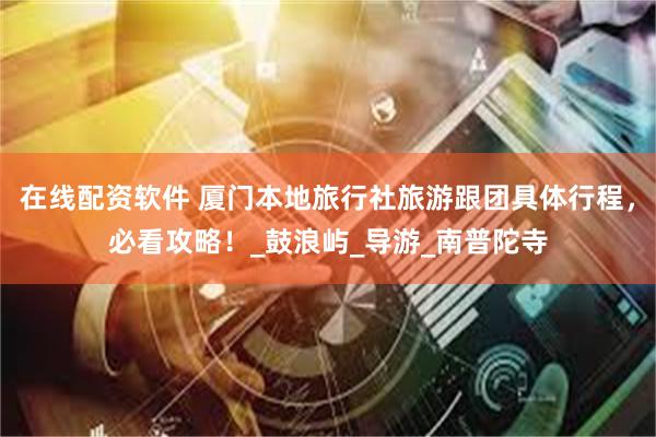 在线配资软件 厦门本地旅行社旅游跟团具体行程，必看攻略！_鼓浪屿_导游_南普陀寺