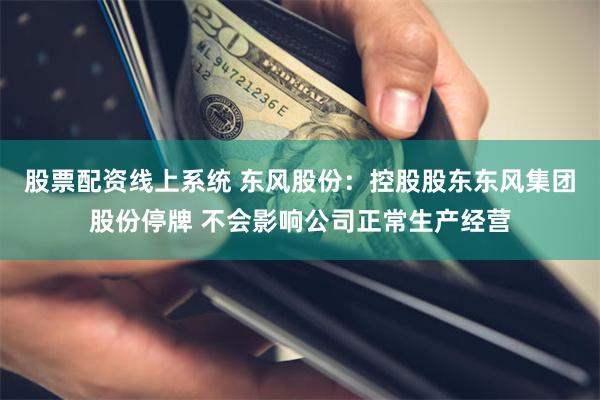 股票配资线上系统 东风股份：控股股东东风集团股份停牌 不会影响公司正常生产经营