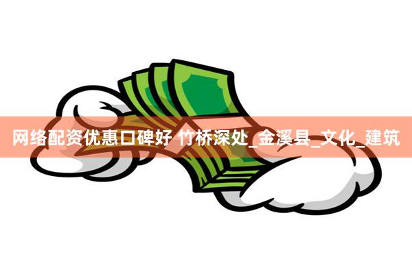 网络配资优惠口碑好 竹桥深处_金溪县_文化_建筑