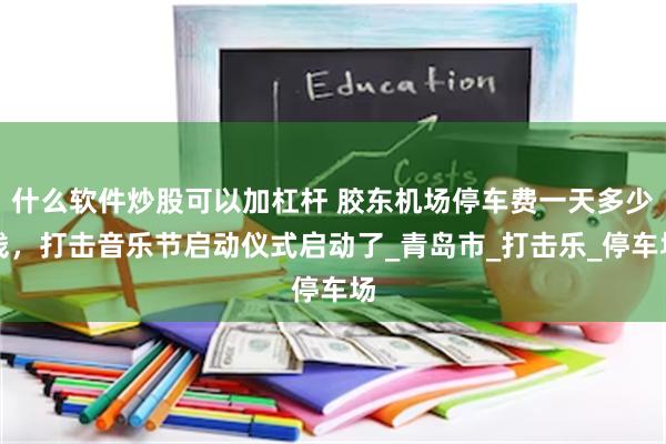 什么软件炒股可以加杠杆 胶东机场停车费一天多少钱，打击音乐节启动仪式启动了_青岛市_打击乐_停车场
