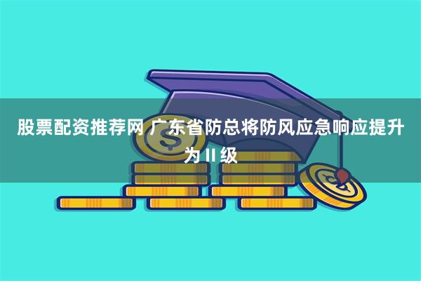 股票配资推荐网 广东省防总将防风应急响应提升为Ⅱ级