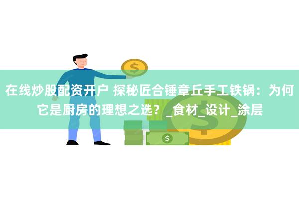 在线炒股配资开户 探秘匠合锤章丘手工铁锅：为何它是厨房的理想之选？_食材_设计_涂层
