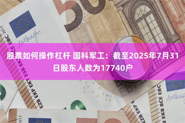 股票如何操作杠杆 国科军工：截至2025年7月31日股东人数为17740户