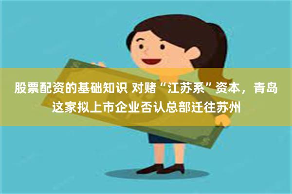 股票配资的基础知识 对赌“江苏系”资本，青岛这家拟上市企业否认总部迁往苏州