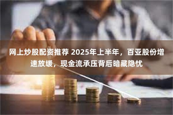网上炒股配资推荐 2025年上半年，百亚股份增速放缓，现金流承压背后暗藏隐忧