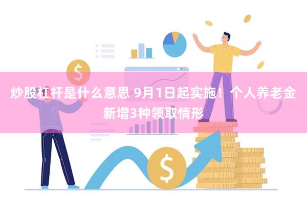 炒股杠杆是什么意思 9月1日起实施！个人养老金新增3种领取情形