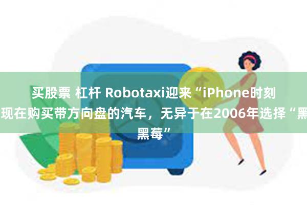 买股票 杠杆 Robotaxi迎来“iPhone时刻”：现在购买带方向盘的汽车，无异于在2006年选择“黑莓”
