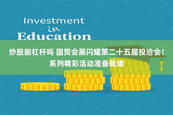 炒股能杠杆吗 国贸会展闪耀第二十五届投洽会！系列精彩活动准备就绪