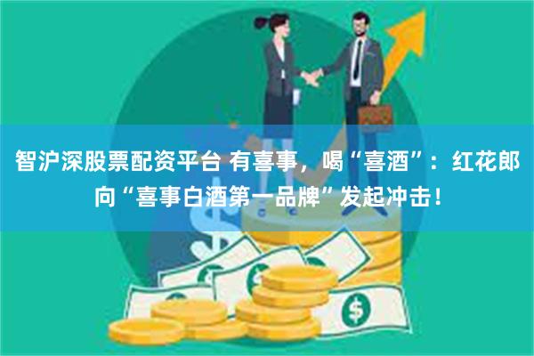 智沪深股票配资平台 有喜事，喝“喜酒”：红花郎向“喜事白酒第一品牌”发起冲击！