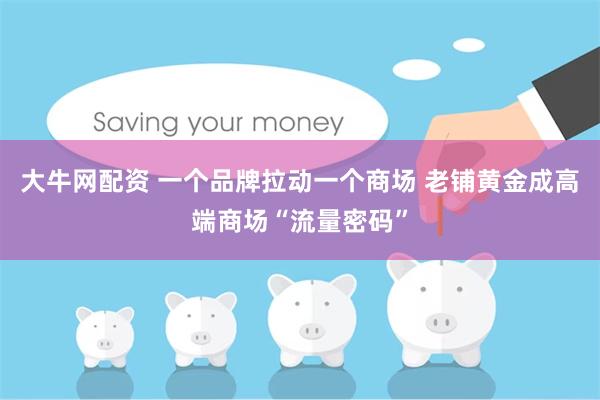 大牛网配资 一个品牌拉动一个商场 老铺黄金成高端商场“流量密码”