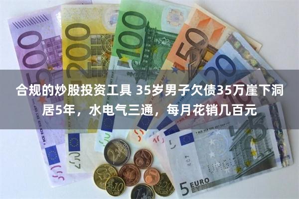 合规的炒股投资工具 35岁男子欠债35万崖下洞居5年，水电气三通，每月花销几百元