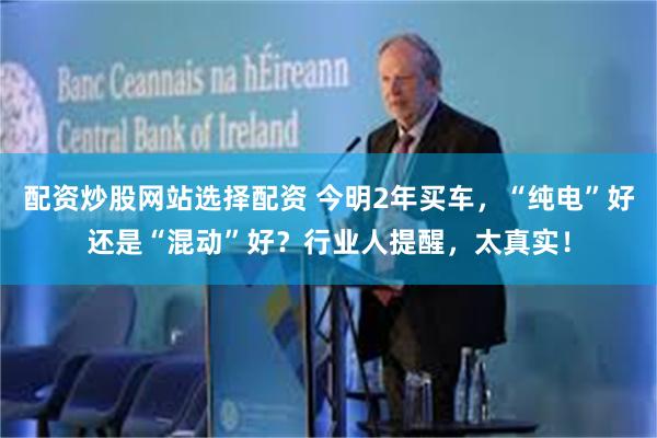 配资炒股网站选择配资 今明2年买车，“纯电”好还是“混动”好？行业人提醒，太真实！