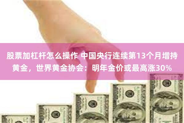 股票加杠杆怎么操作 中国央行连续第13个月增持黄金,世界黄金协会:明年金价或最高涨30%