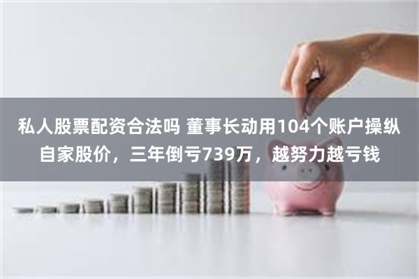私人股票配资合法吗 董事长动用104个账户操纵自家股价，三年倒亏739万，越努力越亏钱