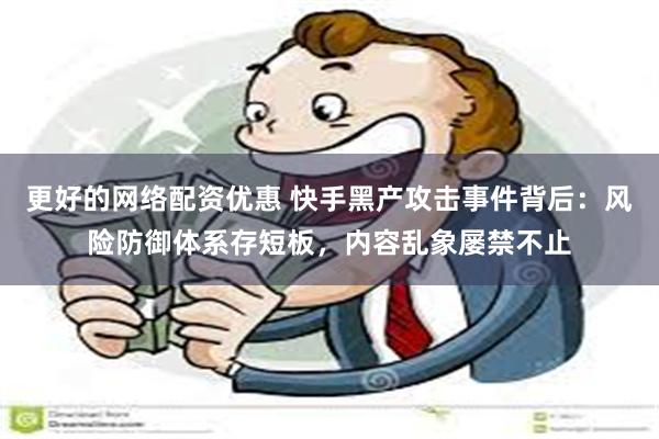 更好的网络配资优惠 快手黑产攻击事件背后:风险防御体系存短板,内容乱象屡禁不止