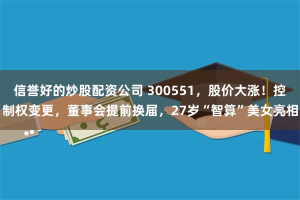 信誉好的炒股配资公司 300551，股价大涨！控制权变更，董事会提前换届，27岁“智算”美女亮相