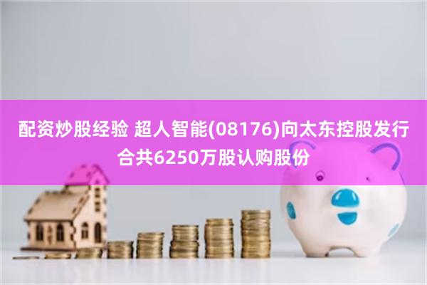 配资炒股经验 超人智能(08176)向太东控股发行合共6250万股认购股份