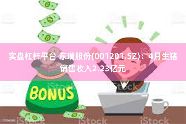 实盘杠杆平台 东瑞股份(001201.SZ)：4月生猪销售收入2.23亿元