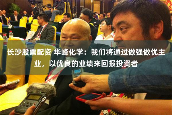 长沙股票配资 华峰化学：我们将通过做强做优主业，以优良的业绩来回报投资者
