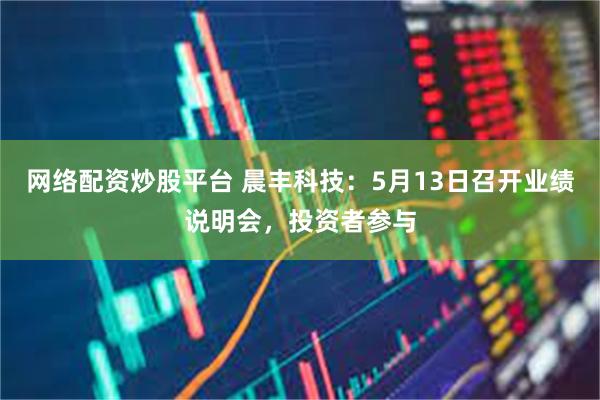 网络配资炒股平台 晨丰科技：5月13日召开业绩说明会，投资者参与
