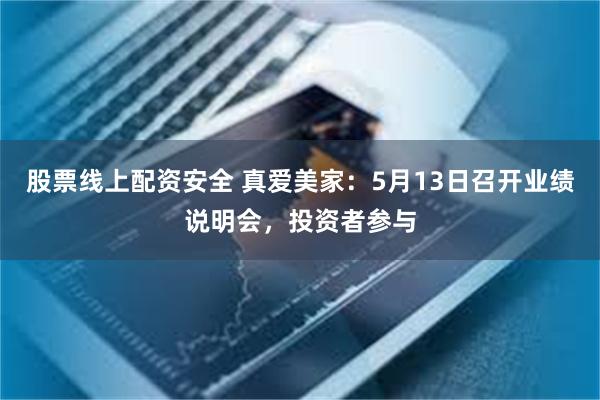 股票线上配资安全 真爱美家：5月13日召开业绩说明会，投资者参与